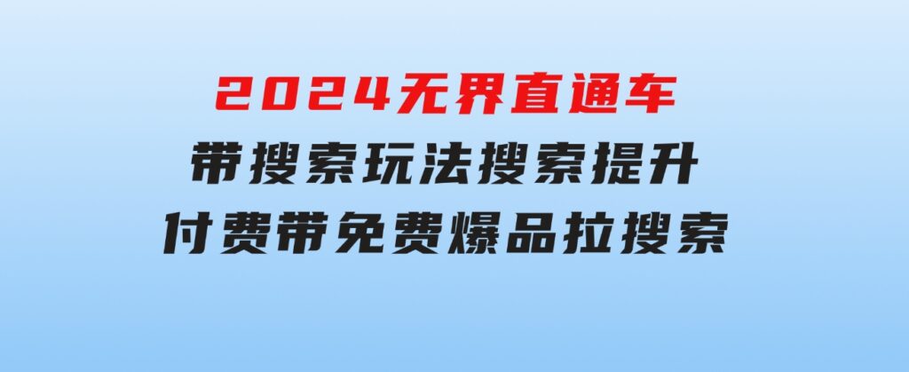 2024无界：直通车带搜索玩法，搜索提升，付费带免费，爆品拉搜索-财仔梦想资源网