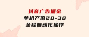 抖音广告掘金，单机产值20-30，全程自动化操作-财仔梦想资源网