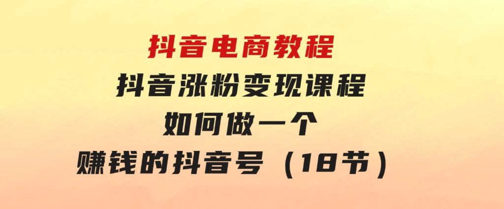 抖音电商教程：抖音涨粉变现课程：如何做一个赚钱的抖音号（18节）-财仔梦想资源网