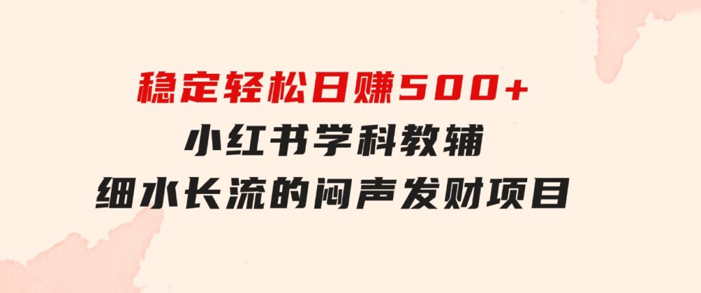 稳定轻松日赚500+小红书学科教辅细水长流的闷声发财项目-财仔梦想资源网