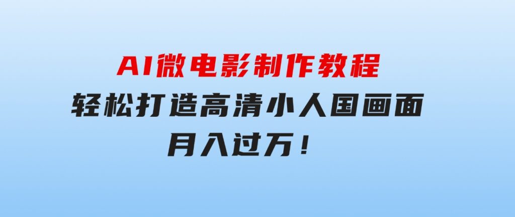 AI微电影制作教程：轻松打造高清小人国画面，月入过万！-财仔梦想资源网