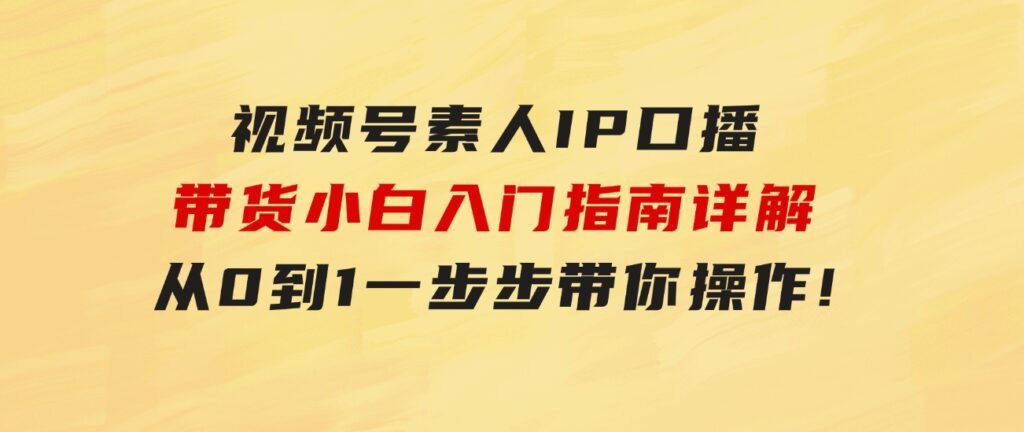 视频号素人IP口播带货小白入门指南详解，从0到1一步步带你操作!-财仔梦想资源网