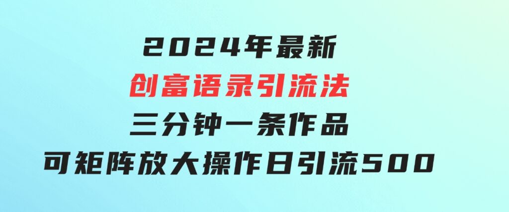 2024年最新创富语录引流法，三分钟一条作品可矩阵放大操作，日引流500…-财仔梦想资源网