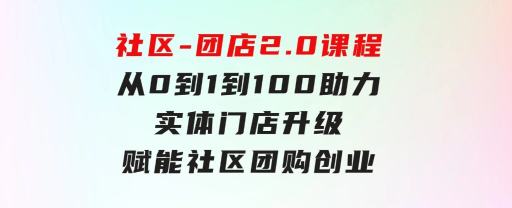 社区-团店2.0课程，从0到1到100助力实体门店升级，赋能社区团购创业-财仔梦想资源网