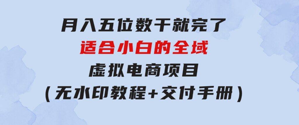 月入五位数干就完了适合小白的全域虚拟电商项目（无水印教程+交付手册）-财仔梦想资源网