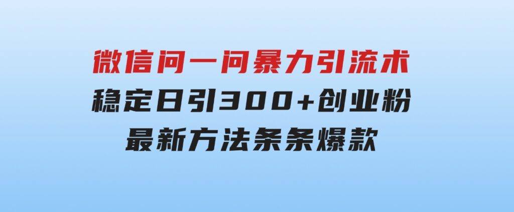 微信问一问暴力引流术，稳定日引300+创业粉，最新方法，条条爆款-财仔梦想资源网