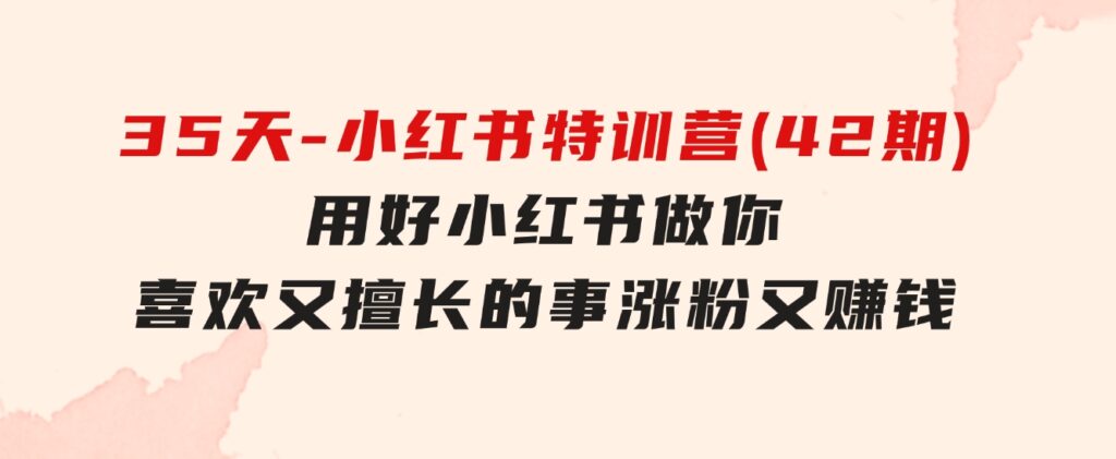 35天-小红书特训营(42期)，用好小红书，做你喜欢又擅长的事，涨粉又赚钱-财仔梦想资源网