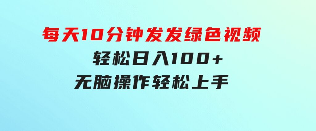每天10分钟发发绿色视频轻松日入100+无脑操作轻松上手-财仔梦想资源网