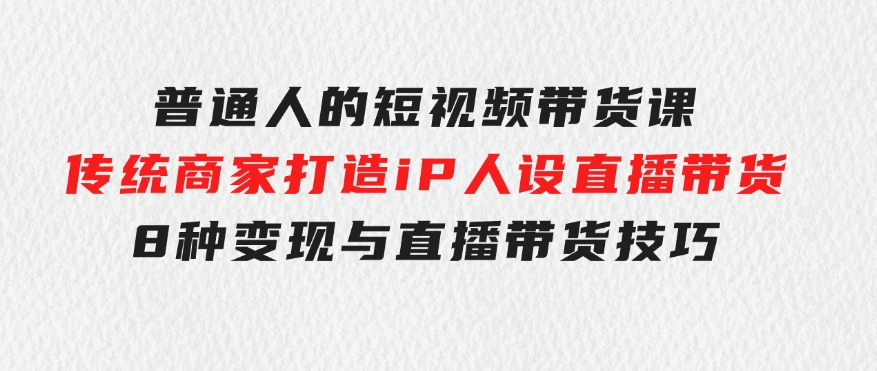 普通人的短视频带货课传统商家打造iP人设直播带货8种变现与直播带货技巧-财仔梦想资源网