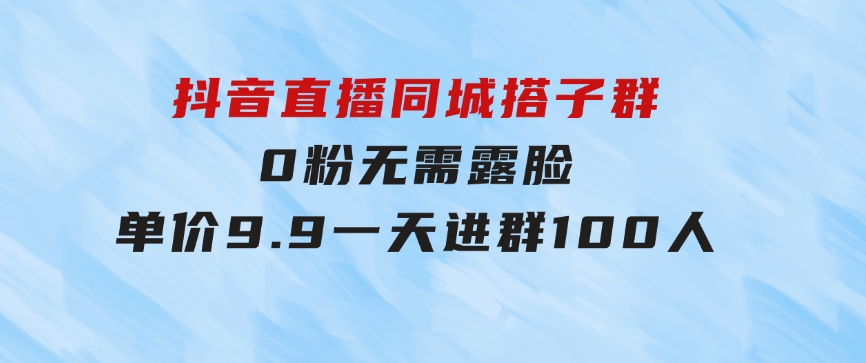 抖音直播同城搭子群，0粉无需露脸，单价9.9，一天进群100人-财仔梦想资源网