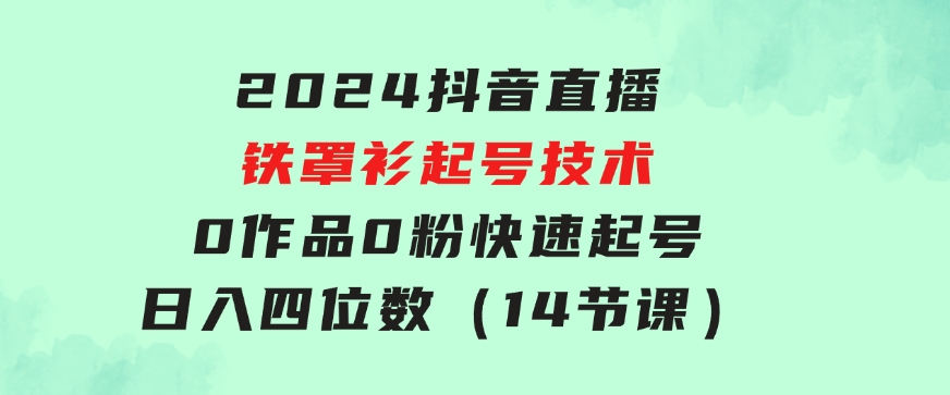 2024抖音直播-铁罩衫起号技术，0作品0粉快速起号，日入四位数（14节课）-财仔梦想资源网