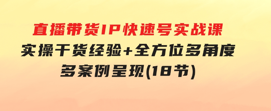 直播带货IP快速号实战课，实操干货经验+全方位多角度+多案例呈现(18节)-财仔梦想资源网