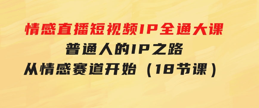 情感直播短视频IP全通大课，普通人的IP之路从情感赛道开始（18节课）-财仔梦想资源网