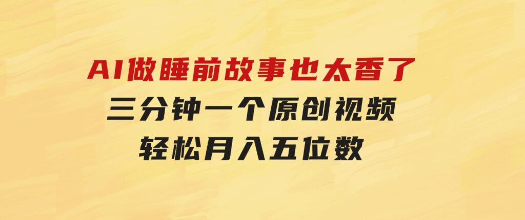AI做睡前故事也太香了，三分钟一个原创视频，轻松月入五位数-财仔梦想资源网