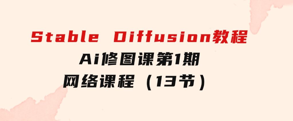 StableDiffusion教程：Ai修图课第1期网络课程（13节）-财仔梦想资源网