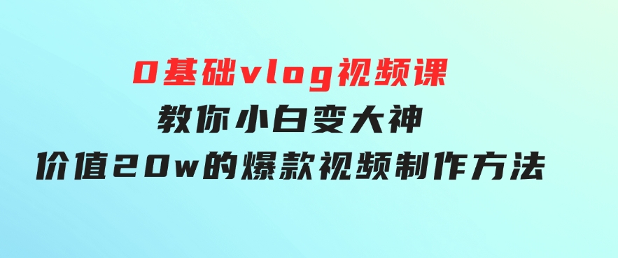 0基础vlog视频课教你小白变大神：价值20w的爆款视频制作方法-财仔梦想资源网