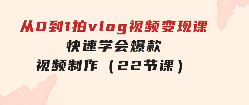 从0到1拍vlog视频变现课：快速学会爆款视频制作（22节课）-财仔梦想资源网