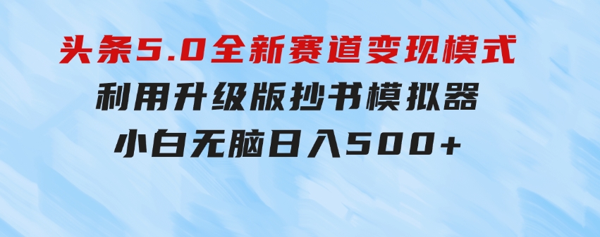 头条5.0全新赛道变现模式，利用升级版抄书模拟器，小白无脑日入500+-财仔梦想资源网