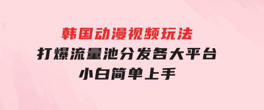 韩国动漫视频玩法，打爆流量池，分发各大平台，小白简单上手-财仔梦想资源网