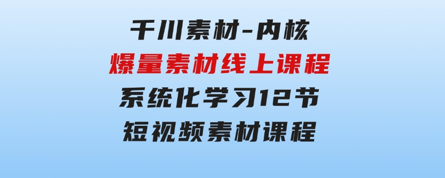 千川素材-内核，爆量素材线上课程，系统化学习12节短视频素材课程-财仔梦想资源网