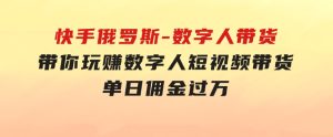 快手俄罗斯-数字人带货，带你玩赚数字人短视频带货，单日佣金过万-财仔梦想资源网