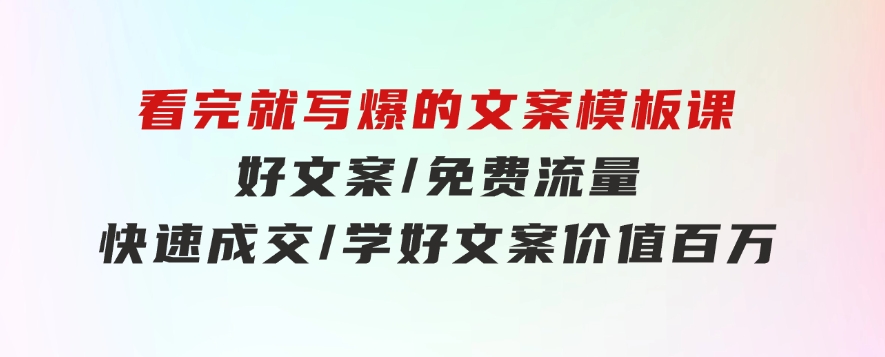 看完就写爆的文案模板课，好文案/免费流量/快速成交/学好文案价值百万-财仔梦想资源网