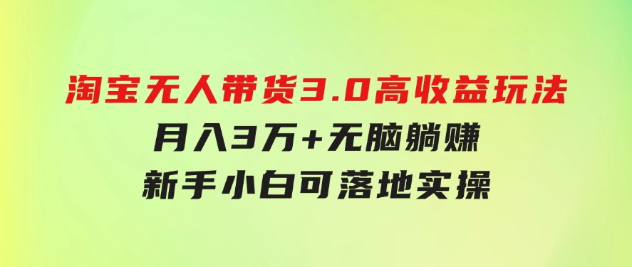 淘宝无人带货3.0高收益玩法，月入3万+，无脑躺赚，新手小白可落地实操-财仔梦想资源网