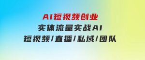 AI短视频创业，实体流量实战，AI/短视频/直播/私域/团队-财仔梦想资源网