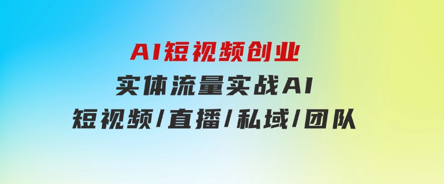 AI短视频创业，实体流量实战，AI/短视频/直播/私域/团队-财仔梦想资源网