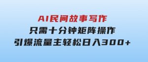 AI民间故事写作，只需十分钟，矩阵操作，引爆流量主，轻松日入300+-财仔梦想资源网