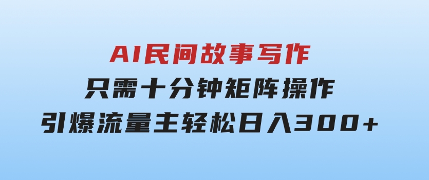 AI民间故事写作，只需十分钟，矩阵操作，引爆流量主，轻松日入300+-财仔梦想资源网