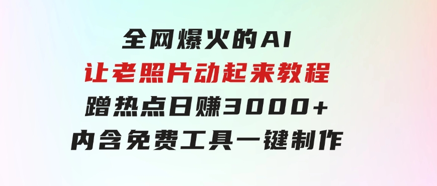全网爆火的AI让老照片动起来教程，蹭热点日赚3000+，内含免费工具一键…-财仔梦想资源网