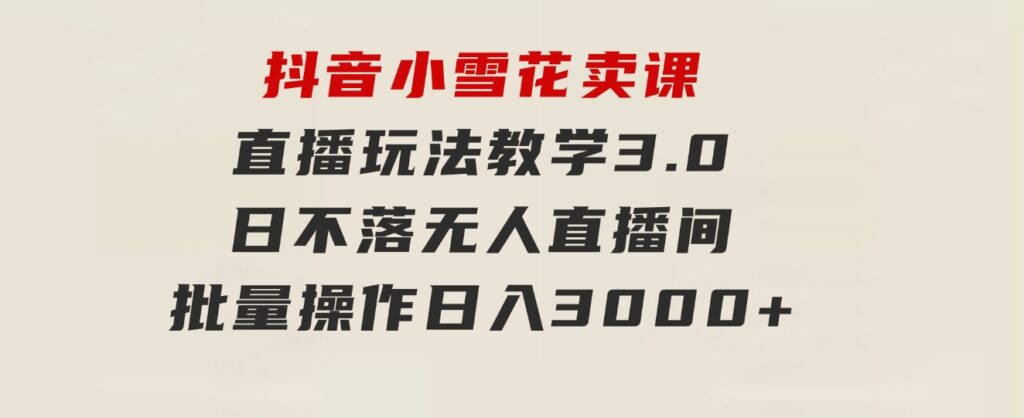 抖音小雪花卖课直播玩法教学3.0，日不落无人直播间，批量操作日入3000+-财仔梦想资源网