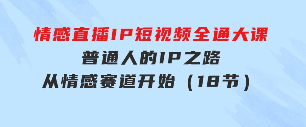 情感直播IP短视频全通大课，普通人的IP之路从情感赛道开始（18节）-财仔梦想资源网