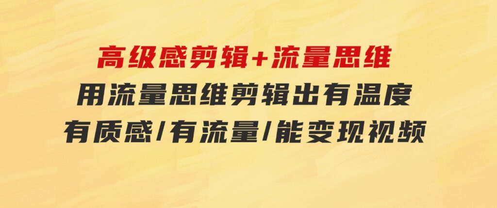 高级感剪辑+流量思维：用流量思维剪辑出有温度/有质感/有流量/能变现视频-财仔梦想资源网