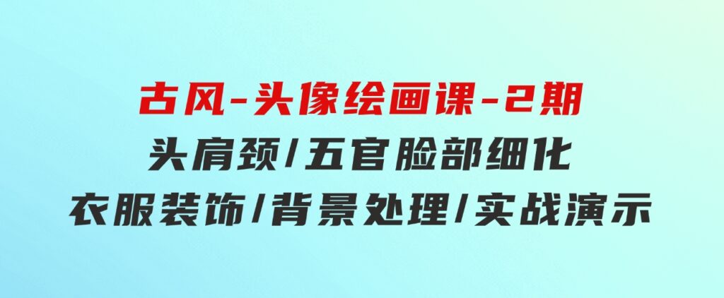 古风-头像绘画课-2期：头肩颈/五官脸部细化/衣服装饰/背景处理/实战演示-财仔梦想资源网