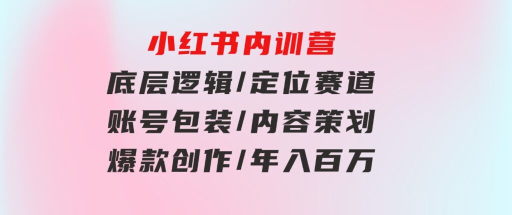 小红书内训营，底层逻辑/定位赛道/账号包装/内容策划/爆款创作/年入百万-财仔梦想资源网