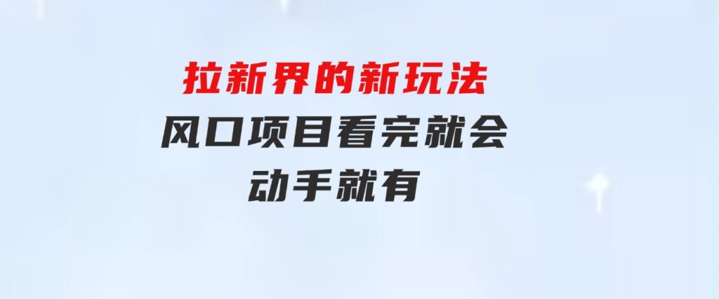 拉新界的新玩法，风口项目，看完就会，动手就有-财仔梦想资源网