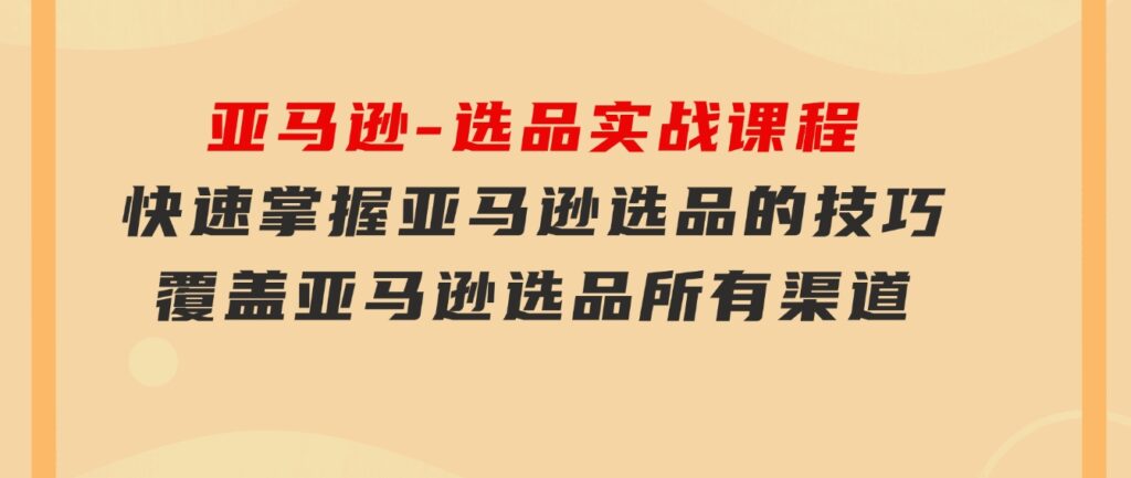 亚马逊-选品实战课程，快速掌握亚马逊选品的技巧，覆盖亚马逊选品所有渠道-财仔梦想资源网