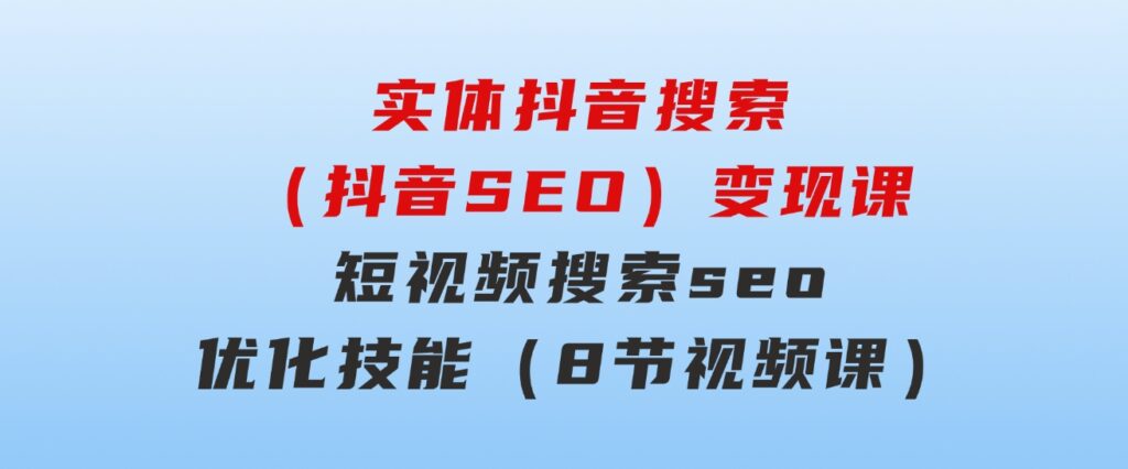 实体抖音搜索（抖音SEO）变现课，短视频搜索seo优化技能（8节视频课）-财仔梦想资源网