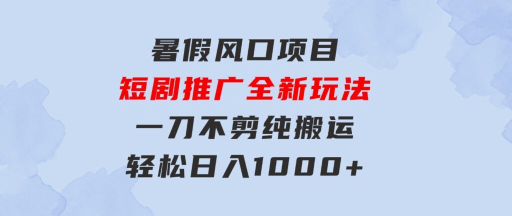 暑假风口项目，短剧推广全新玩法，一刀不剪纯搬运，轻松日入1000+-财仔梦想资源网