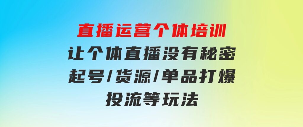 直播运营个体培训，让个体直播没有秘密，起号/货源/单品打爆/投流等玩法-财仔梦想资源网