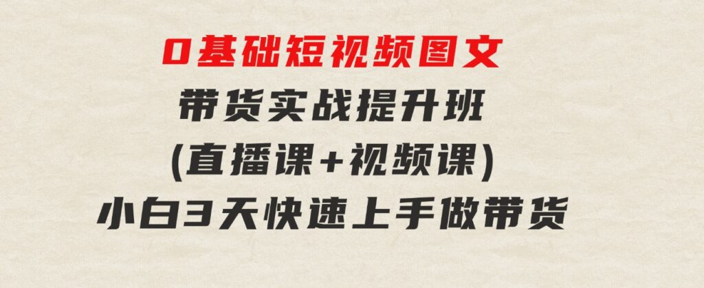 0基础短视频图文带货实战提升班(直播课+视频课)：小白3天快速上手做带货-财仔梦想资源网