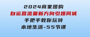 2024商家团购-自运营流量新方向引爆同城，手把手教你玩转本地生活-55节课-财仔梦想资源网