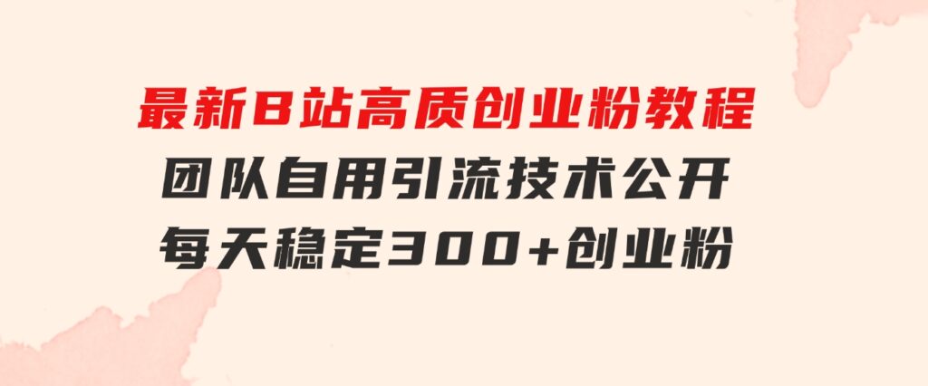 最新B站高质创业粉教程，团队自用引流技术公开，每天稳定300+创业粉-财仔梦想资源网