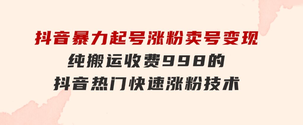 抖音暴力起号涨粉卖号变现，纯搬运，收费998的抖音热门快速涨粉技术-财仔梦想资源网
