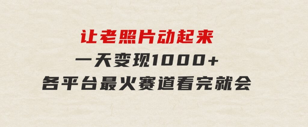 让老照片动起来，一天变现1000+，各平台最火赛道，看完就会-财仔梦想资源网