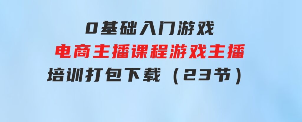 0基础入门游戏电商主播课程：游戏主播培训打包下载（23节）-财仔梦想资源网