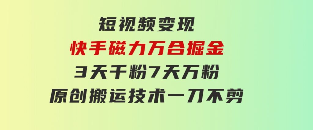 短视频变现-快手磁力万合掘金，3天千粉，7天万粉，原创搬运技术，一刀不剪-财仔梦想资源网