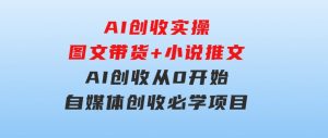 AI创收实操—图文带货+小说推文，AI创收从0开始，自媒体创收必学项目-财仔梦想资源网